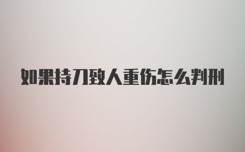 如果持刀致人重伤怎么判刑