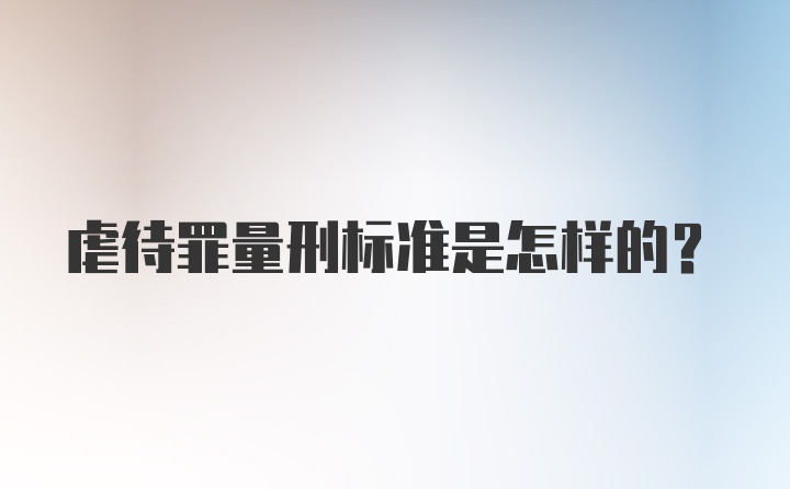 虐待罪量刑标准是怎样的？