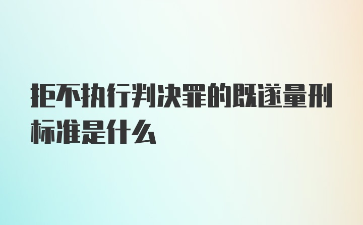 拒不执行判决罪的既遂量刑标准是什么