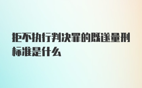 拒不执行判决罪的既遂量刑标准是什么