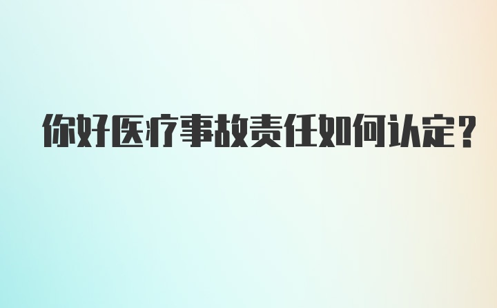 你好医疗事故责任如何认定?