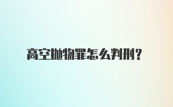 高空抛物罪怎么判刑?