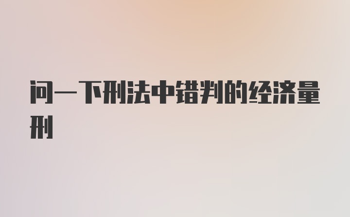 问一下刑法中错判的经济量刑