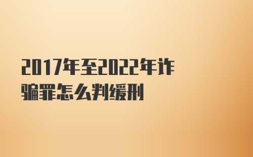 2017年至2022年诈骗罪怎么判缓刑