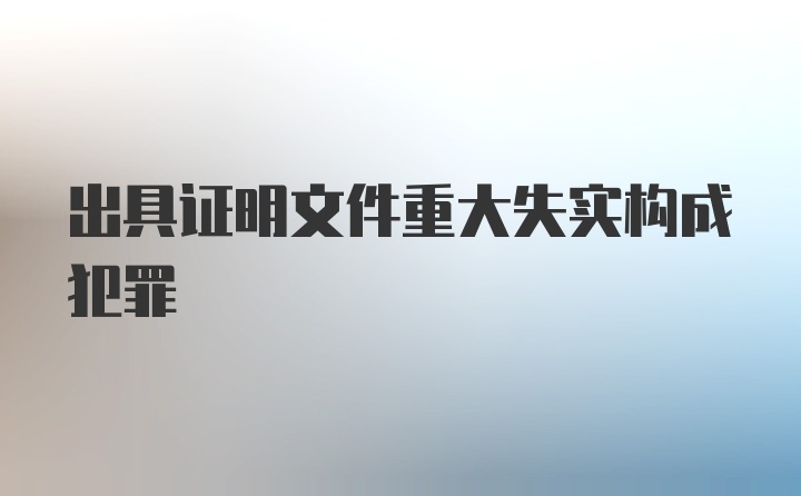 出具证明文件重大失实构成犯罪