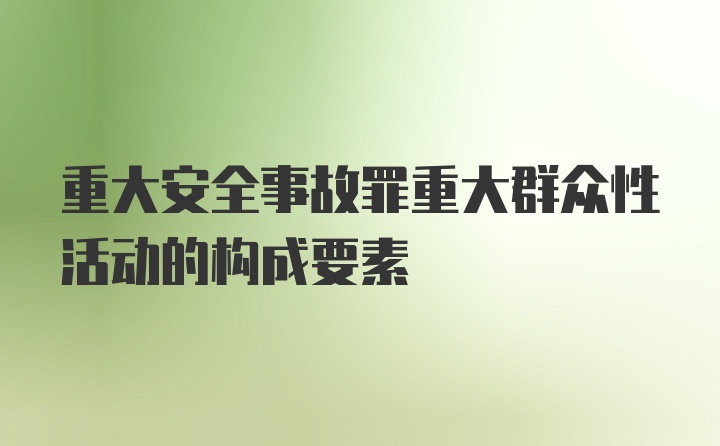 重大安全事故罪重大群众性活动的构成要素