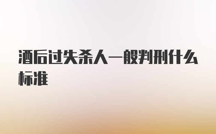 酒后过失杀人一般判刑什么标准