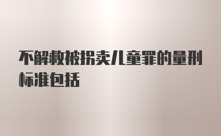 不解救被拐卖儿童罪的量刑标准包括