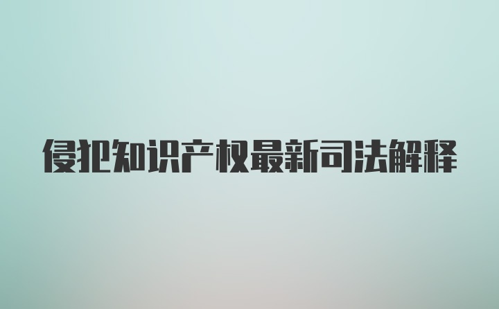 侵犯知识产权最新司法解释