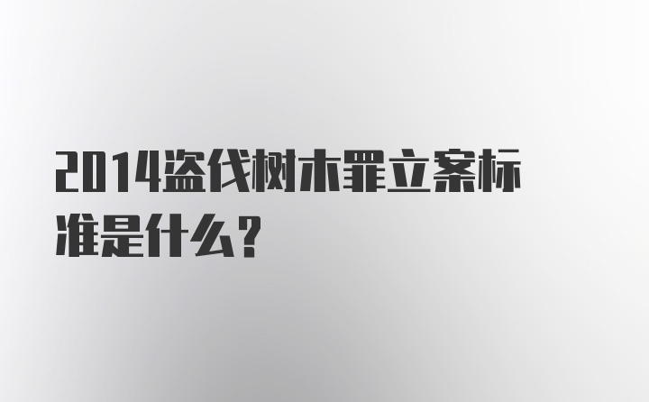 2014盗伐树木罪立案标准是什么？