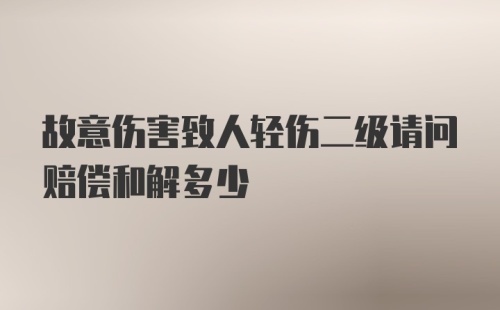 故意伤害致人轻伤二级请问赔偿和解多少