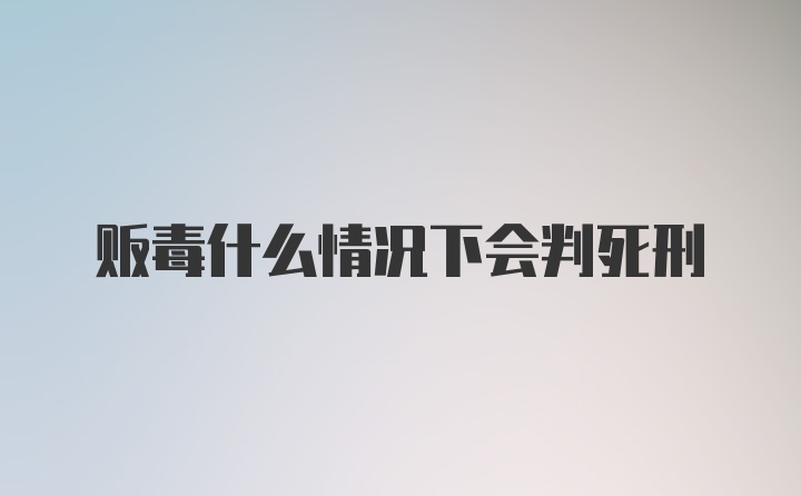 贩毒什么情况下会判死刑