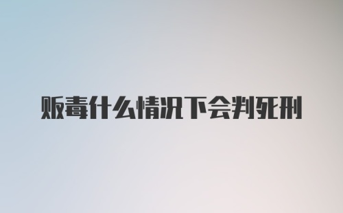 贩毒什么情况下会判死刑