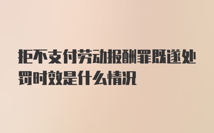 拒不支付劳动报酬罪既遂处罚时效是什么情况