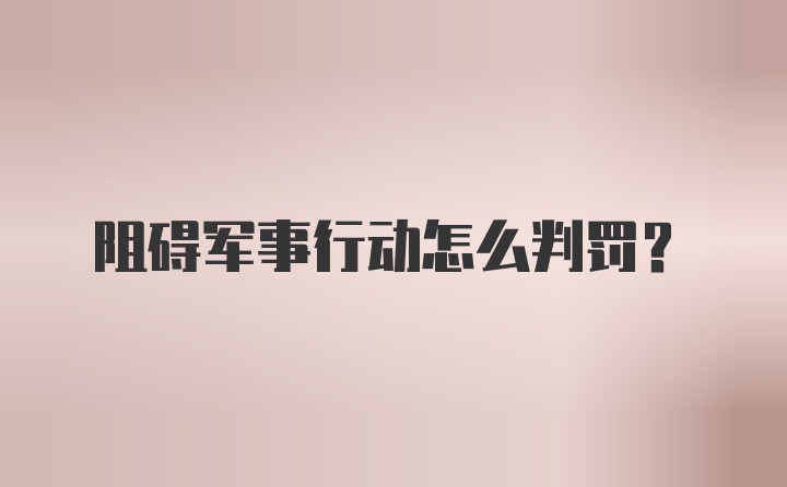 阻碍军事行动怎么判罚？