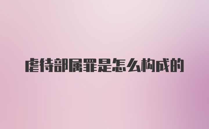 虐待部属罪是怎么构成的