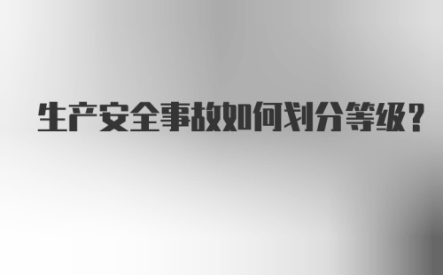 生产安全事故如何划分等级？