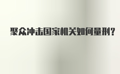 聚众冲击国家机关如何量刑？