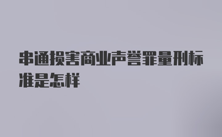 串通损害商业声誉罪量刑标准是怎样