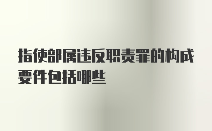 指使部属违反职责罪的构成要件包括哪些