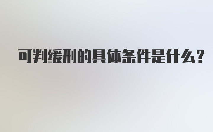 可判缓刑的具体条件是什么？