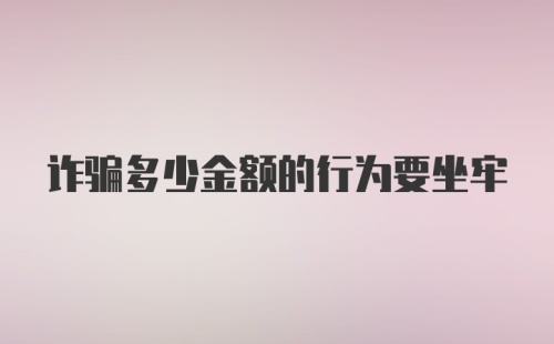 诈骗多少金额的行为要坐牢