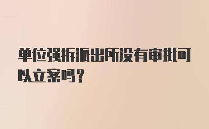 单位强拆派出所没有审批可以立案吗？