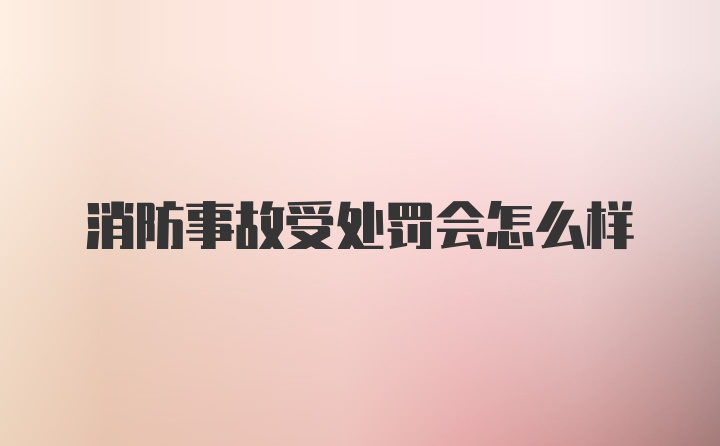 消防事故受处罚会怎么样