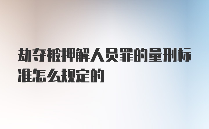 劫夺被押解人员罪的量刑标准怎么规定的