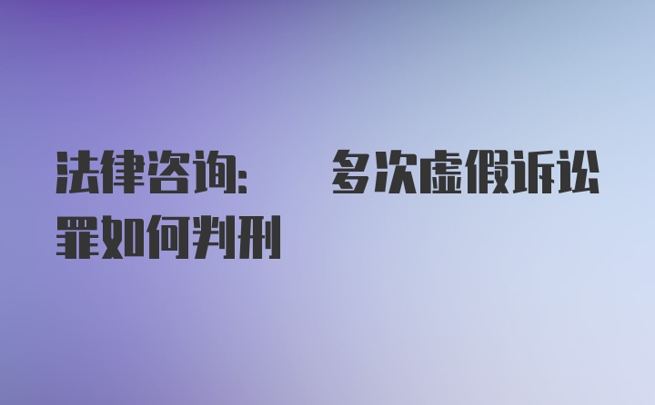 法律咨询: 多次虚假诉讼罪如何判刑