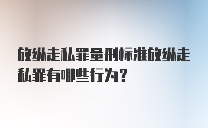 放纵走私罪量刑标准放纵走私罪有哪些行为？