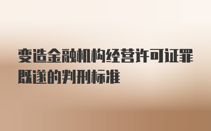 变造金融机构经营许可证罪既遂的判刑标准