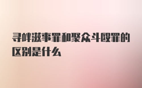 寻衅滋事罪和聚众斗殴罪的区别是什么