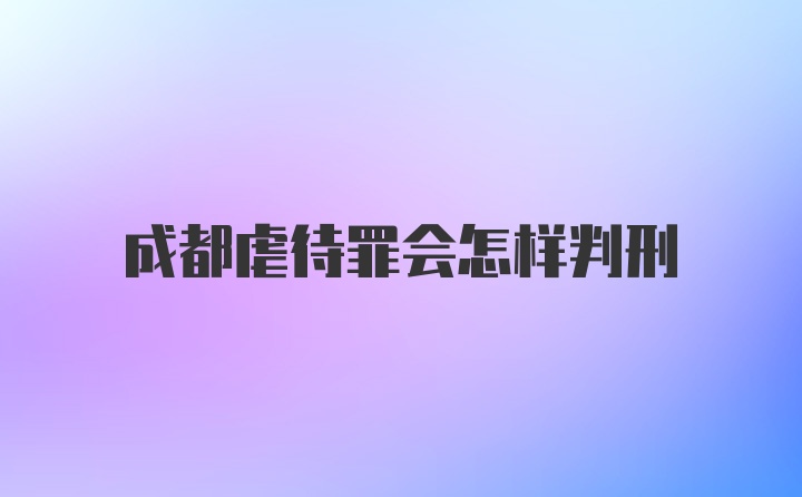 成都虐待罪会怎样判刑