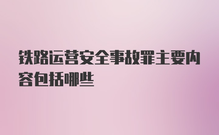 铁路运营安全事故罪主要内容包括哪些