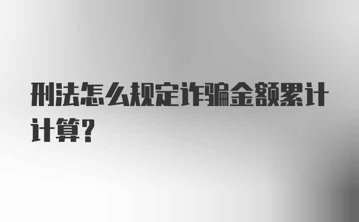 刑法怎么规定诈骗金额累计计算?