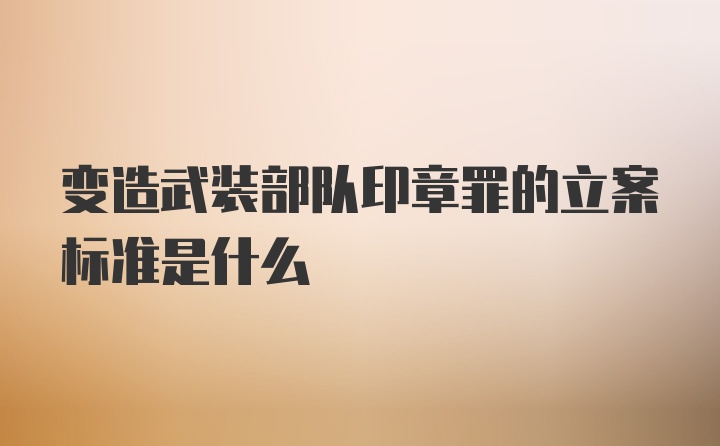 变造武装部队印章罪的立案标准是什么