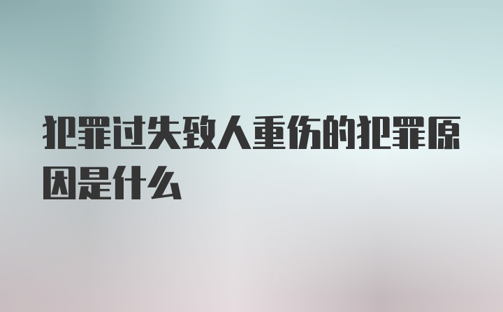 犯罪过失致人重伤的犯罪原因是什么