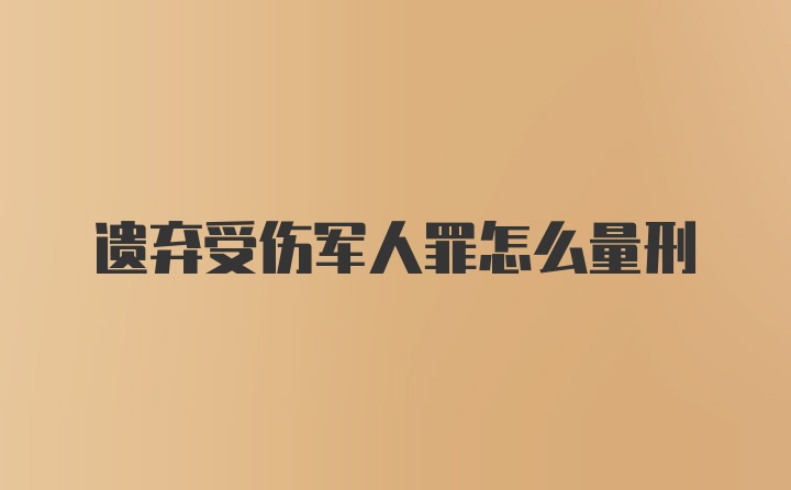 遗弃受伤军人罪怎么量刑