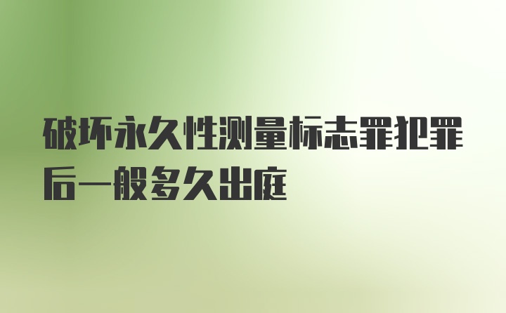 破坏永久性测量标志罪犯罪后一般多久出庭