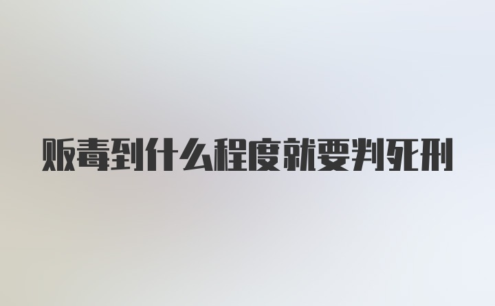 贩毒到什么程度就要判死刑