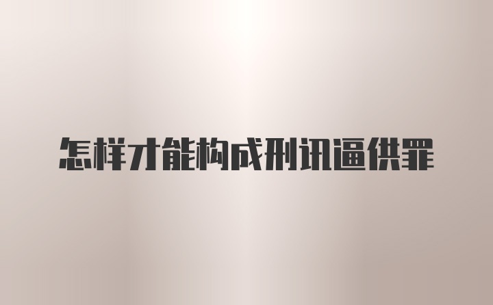 怎样才能构成刑讯逼供罪