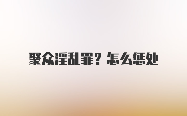 聚众淫乱罪？怎么惩处