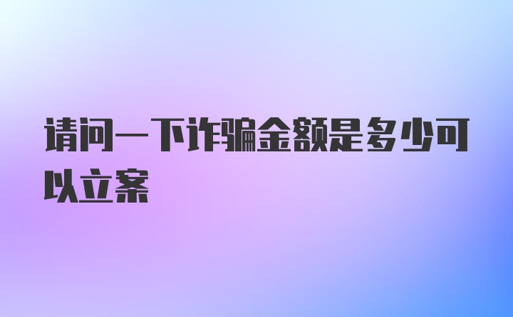 请问一下诈骗金额是多少可以立案