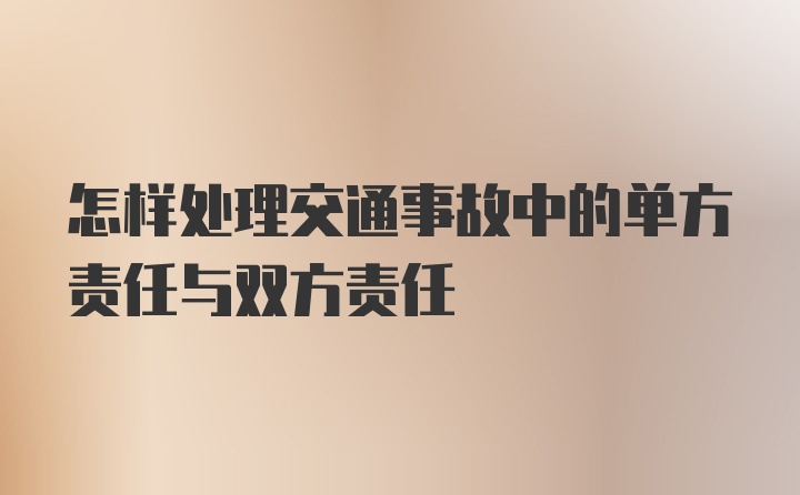 怎样处理交通事故中的单方责任与双方责任