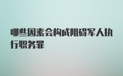 哪些因素会构成阻碍军人执行职务罪