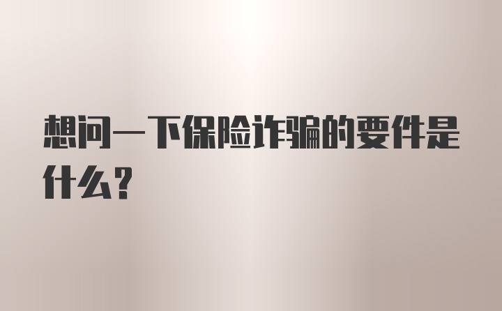 想问一下保险诈骗的要件是什么？