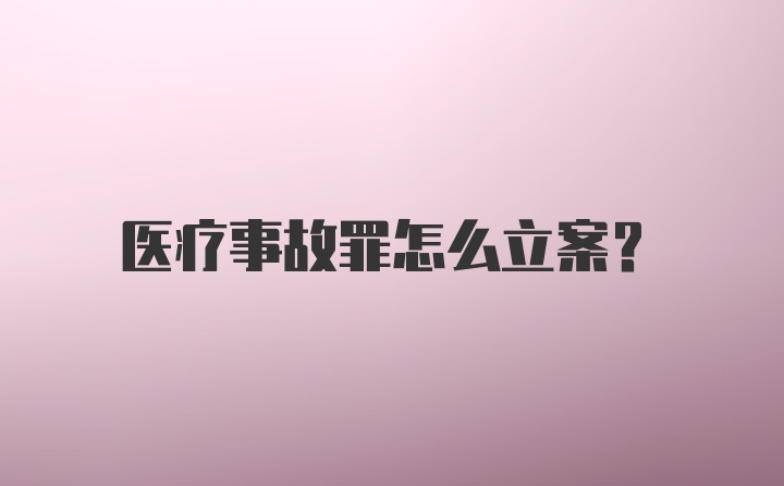 医疗事故罪怎么立案？