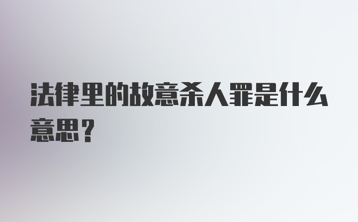 法律里的故意杀人罪是什么意思?