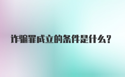 诈骗罪成立的条件是什么？